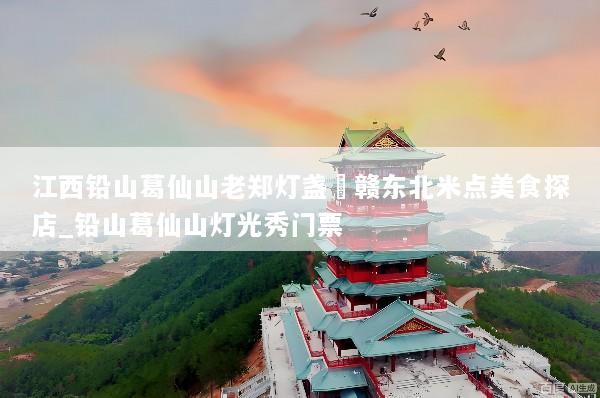 江西铅山葛仙山老郑灯盏粿赣东北米点美食探店_铅山葛仙山灯光秀门票