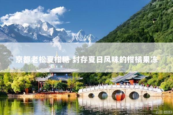京都老松夏柑糖 封存夏日风味的柑橘果冻
