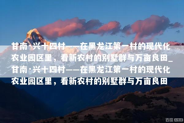 甘南·兴十四村——在黑龙江第一村的现代化农业园区里，看新农村的别墅群与万亩良田_甘南·兴十四村——在黑龙江第一村的现代化农业园区里，看新农村的别墅群与万亩良田