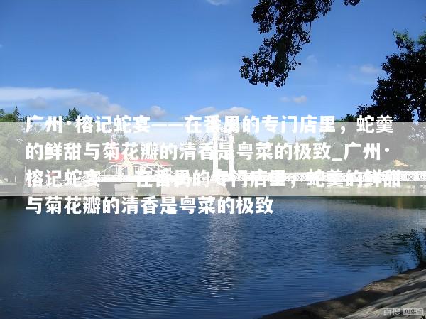 广州·榕记蛇宴——在番禺的专门店里，蛇羹的鲜甜与菊花瓣的清香是粤菜的极致_广州·榕记蛇宴——在番禺的专门店里，蛇羹的鲜甜与菊花瓣的清香是粤菜的极致