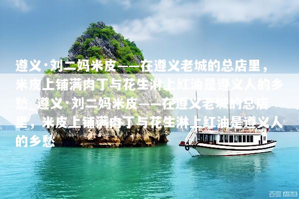 遵义·刘二妈米皮——在遵义老城的总店里，米皮上铺满肉丁与花生淋上红油是遵义人的乡愁_遵义·刘二妈米皮——在遵义老城的总店里，米皮上铺满肉丁与花生淋上红油是遵义人的乡愁