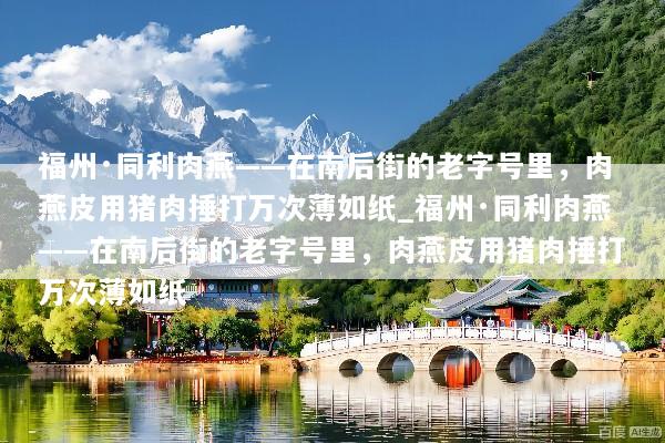 福州·同利肉燕——在南后街的老字号里，肉燕皮用猪肉捶打万次薄如纸_福州·同利肉燕——在南后街的老字号里，肉燕皮用猪肉捶打万次薄如纸