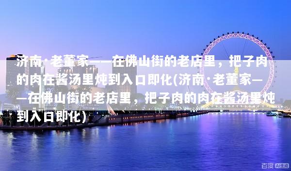 济南·老董家——在佛山街的老店里，把子肉的肉在酱汤里炖到入口即化(济南·老董家——在佛山街的老店里，把子肉的肉在酱汤里炖到入口即化)
