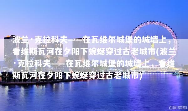 波兰·克拉科夫——在瓦维尔城堡的城墙上，看维斯瓦河在夕阳下蜿蜒穿过古老城市(波兰·克拉科夫——在瓦维尔城堡的城墙上，看维斯瓦河在夕阳下蜿蜒穿过古老城市)