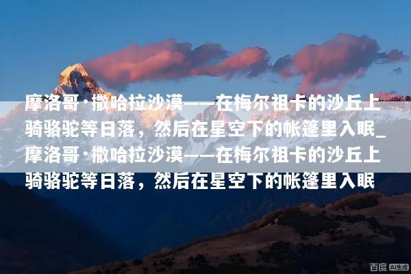 摩洛哥·撒哈拉沙漠——在梅尔祖卡的沙丘上骑骆驼等日落，然后在星空下的帐篷里入眠_摩洛哥·撒哈拉沙漠——在梅尔祖卡的沙丘上骑骆驼等日落，然后在星空下的帐篷里入眠