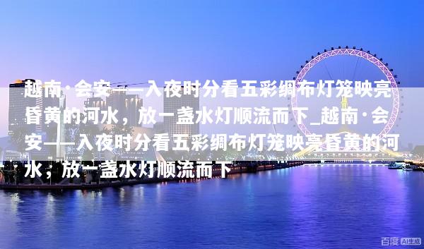 越南·会安——入夜时分看五彩绸布灯笼映亮昏黄的河水，放一盏水灯顺流而下_越南·会安——入夜时分看五彩绸布灯笼映亮昏黄的河水，放一盏水灯顺流而下
