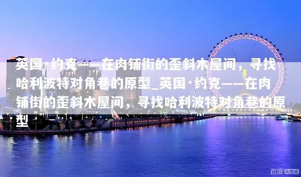 英国·约克——在肉铺街的歪斜木屋间，寻找哈利波特对角巷的原型_英国·约克——在肉铺街的歪斜木屋间，寻找哈利波特对角巷的原型