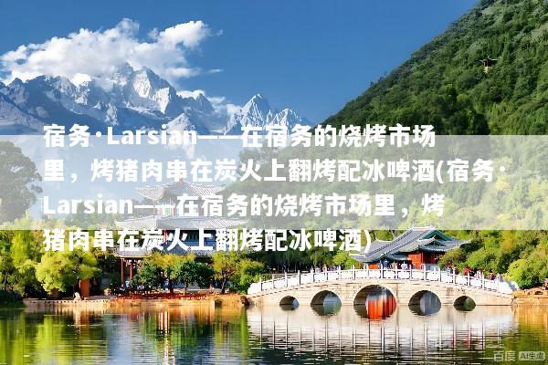 宿务·Larsian——在宿务的烧烤市场里，烤猪肉串在炭火上翻烤配冰啤酒(宿务·Larsian——在宿务的烧烤市场里，烤猪肉串在炭火上翻烤配冰啤酒)