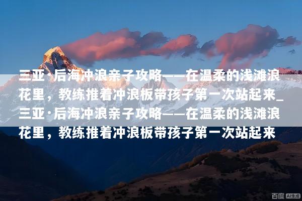三亚·后海冲浪亲子攻略——在温柔的浅滩浪花里，教练推着冲浪板带孩子第一次站起来_三亚·后海冲浪亲子攻略——在温柔的浅滩浪花里，教练推着冲浪板带孩子第一次站起来