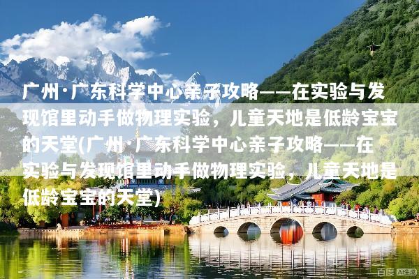 广州·广东科学中心亲子攻略——在实验与发现馆里动手做物理实验，儿童天地是低龄宝宝的天堂(广州·广东科学中心亲子攻略——在实验与发现馆里动手做物理实验，儿童天地是低龄宝宝的天堂)