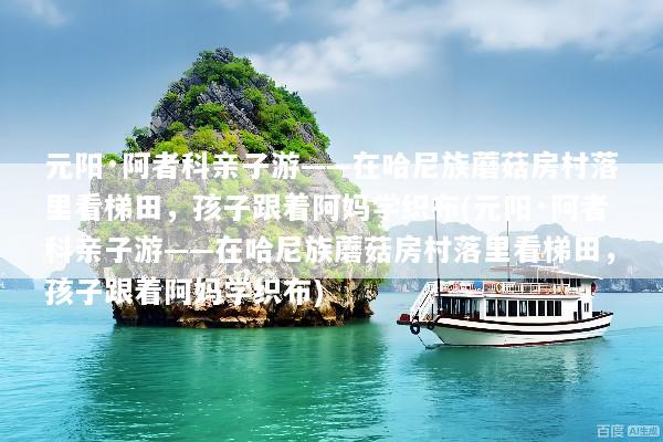 元阳·阿者科亲子游——在哈尼族蘑菇房村落里看梯田，孩子跟着阿妈学织布(元阳·阿者科亲子游——在哈尼族蘑菇房村落里看梯田，孩子跟着阿妈学织布)