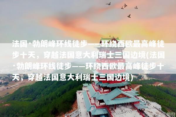 法国·勃朗峰环线徒步——环绕西欧最高峰徒步十天，穿越法国意大利瑞士三国边境(法国·勃朗峰环线徒步——环绕西欧最高峰徒步十天，穿越法国意大利瑞士三国边境)