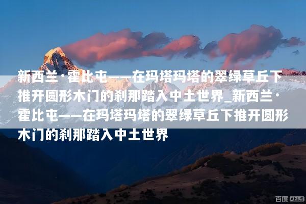 新西兰·霍比屯——在玛塔玛塔的翠绿草丘下推开圆形木门的刹那踏入中土世界_新西兰·霍比屯——在玛塔玛塔的翠绿草丘下推开圆形木门的刹那踏入中土世界