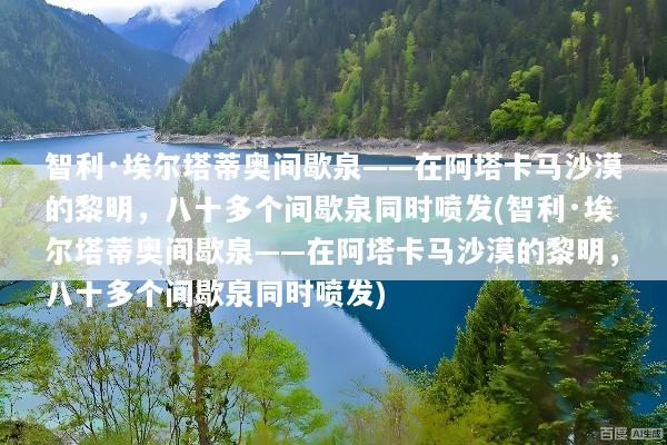 智利·埃尔塔蒂奥间歇泉——在阿塔卡马沙漠的黎明，八十多个间歇泉同时喷发(智利·埃尔塔蒂奥间歇泉——在阿塔卡马沙漠的黎明，八十多个间歇泉同时喷发)