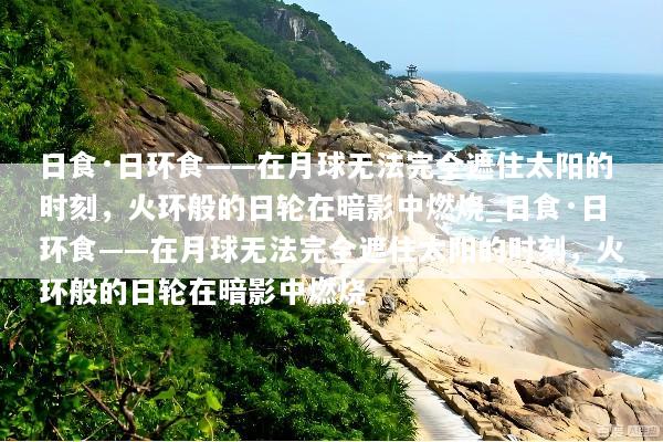 日食·日环食——在月球无法完全遮住太阳的时刻，火环般的日轮在暗影中燃烧_日食·日环食——在月球无法完全遮住太阳的时刻，火环般的日轮在暗影中燃烧