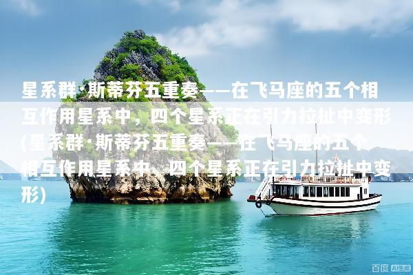 星系群·斯蒂芬五重奏——在飞马座的五个相互作用星系中，四个星系正在引力拉扯中变形(星系群·斯蒂芬五重奏——在飞马座的五个相互作用星系中，四个星系正在引力拉扯中变形)