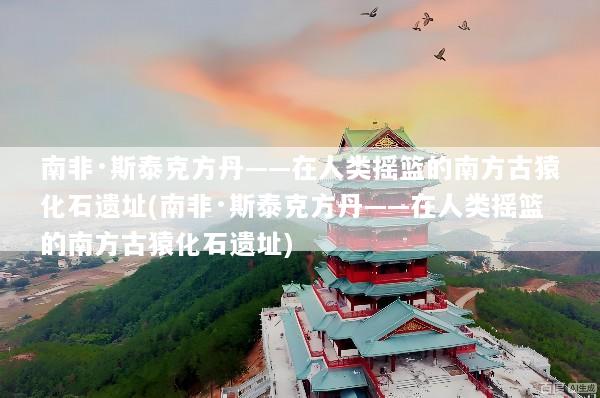 南非·斯泰克方丹——在人类摇篮的南方古猿化石遗址(南非·斯泰克方丹——在人类摇篮的南方古猿化石遗址)