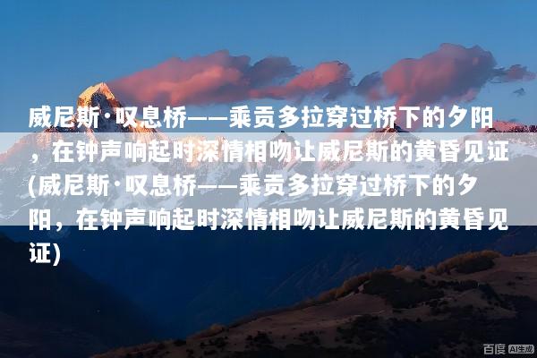威尼斯·叹息桥——乘贡多拉穿过桥下的夕阳，在钟声响起时深情相吻让威尼斯的黄昏见证(威尼斯·叹息桥——乘贡多拉穿过桥下的夕阳，在钟声响起时深情相吻让威尼斯的黄昏见证)