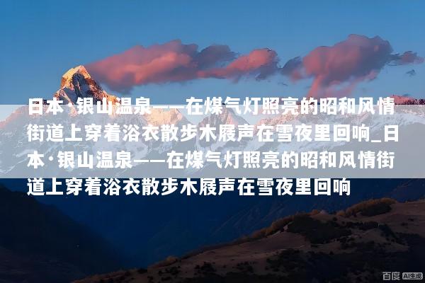 日本·银山温泉——在煤气灯照亮的昭和风情街道上穿着浴衣散步木屐声在雪夜里回响_日本·银山温泉——在煤气灯照亮的昭和风情街道上穿着浴衣散步木屐声在雪夜里回响