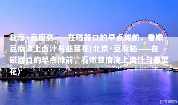 北京·豆腐脑——在磁器口的早点摊前，看嫩豆腐浇上卤汁与韭菜花(北京·豆腐脑——在磁器口的早点摊前，看嫩豆腐浇上卤汁与韭菜花)