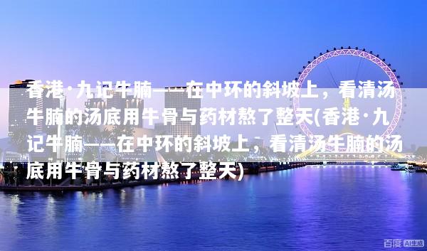 香港·九记牛腩——在中环的斜坡上，看清汤牛腩的汤底用牛骨与药材熬了整天(香港·九记牛腩——在中环的斜坡上，看清汤牛腩的汤底用牛骨与药材熬了整天)