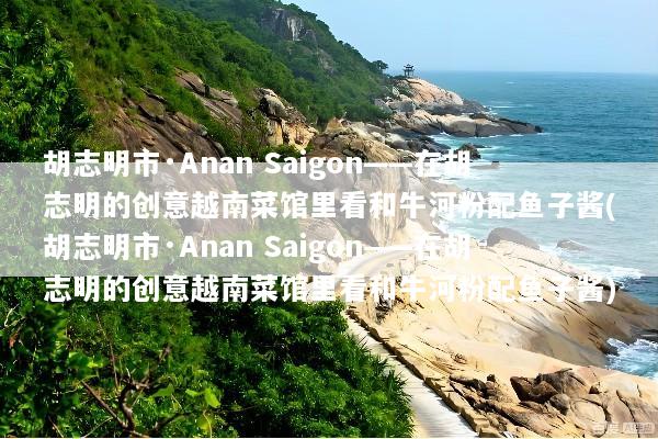 胡志明市·Anan Saigon——在胡志明的创意越南菜馆里看和牛河粉配鱼子酱(胡志明市·Anan Saigon——在胡志明的创意越南菜馆里看和牛河粉配鱼子酱)