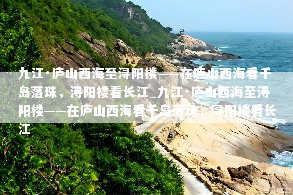 九江·庐山西海至浔阳楼——在庐山西海看千岛落珠，浔阳楼看长江_九江·庐山西海至浔阳楼——在庐山西海看千岛落珠，浔阳楼看长江