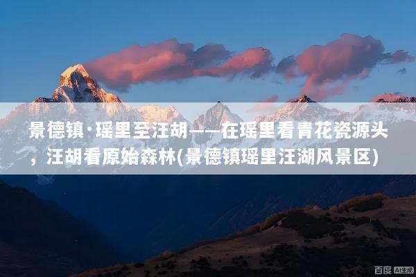景德镇·瑶里至汪胡——在瑶里看青花瓷源头，汪胡看原始森林(景德镇瑶里汪湖风景区)