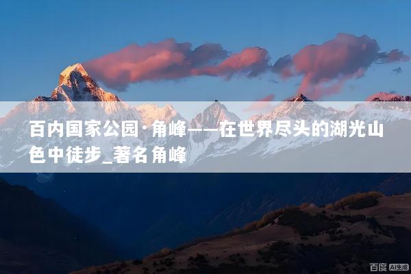 百内国家公园·角峰——在世界尽头的湖光山色中徒步_著名角峰