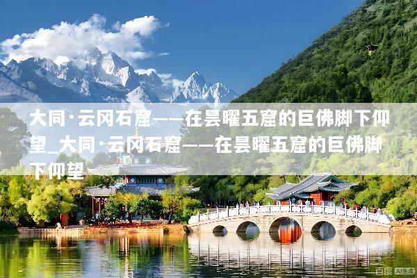 大同·云冈石窟——在昙曜五窟的巨佛脚下仰望_大同·云冈石窟——在昙曜五窟的巨佛脚下仰望