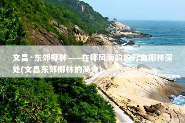 文昌·东郊椰林——在椰风海韵的万亩椰林深处(文昌东郊椰林的简介)