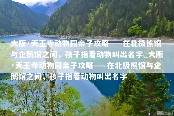 大阪·天王寺动物园亲子攻略——在北极熊馆与企鹅馆之间，孩子指着动物叫出名字_大阪·天王寺动物园亲子攻略——在北极熊馆与企鹅馆之间，孩子指着动物叫出名字