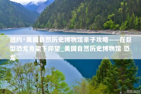 纽约·美国自然历史博物馆亲子攻略——在巨型恐龙骨架下仰望_美国自然历史博物馆 恐龙