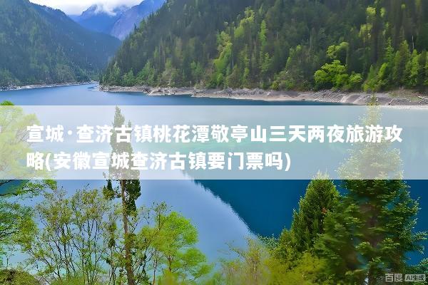 宣城·查济古镇桃花潭敬亭山三天两夜旅游攻略(安徽宣城查济古镇要门票吗)