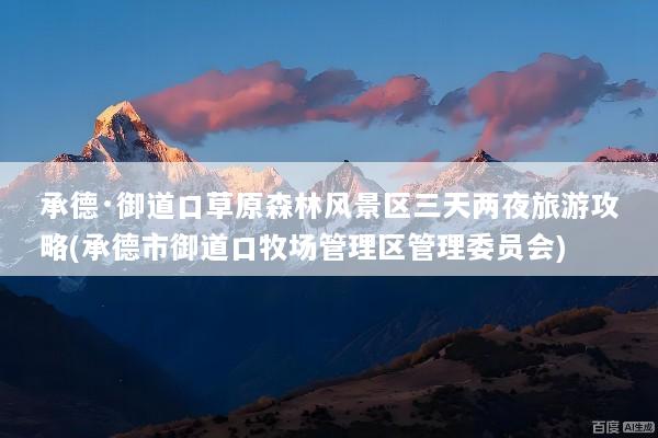 承德·御道口草原森林风景区三天两夜旅游攻略(承德市御道口牧场管理区管理委员会)
