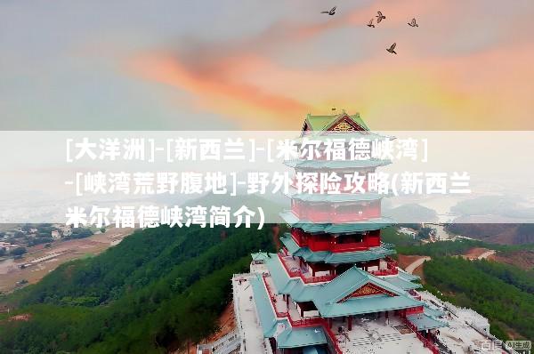 [大洋洲]-[新西兰]-[米尔福德峡湾]-[峡湾荒野腹地]-野外探险攻略(新西兰米尔福德峡湾简介)