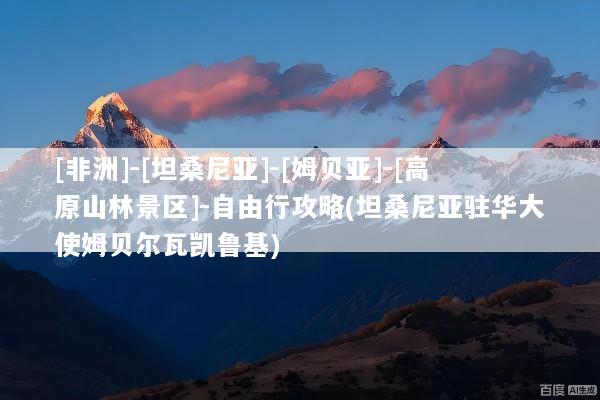 [非洲]-[坦桑尼亚]-[姆贝亚]-[高原山林景区]-自由行攻略(坦桑尼亚驻华大使姆贝尔瓦凯鲁基)