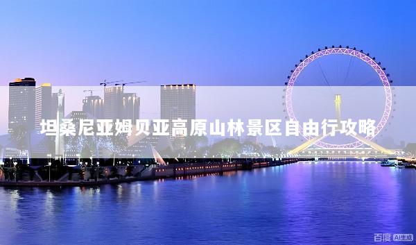坦桑尼亚姆贝亚高原山林景区自由行攻略