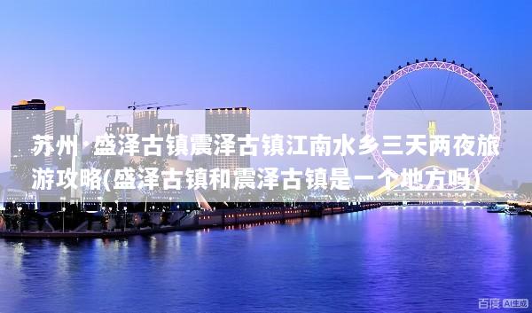 苏州·盛泽古镇震泽古镇江南水乡三天两夜旅游攻略(盛泽古镇和震泽古镇是一个地方吗)