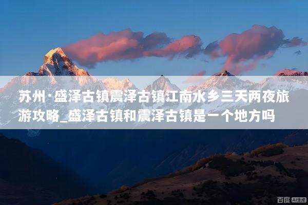 苏州·盛泽古镇震泽古镇江南水乡三天两夜旅游攻略_盛泽古镇和震泽古镇是一个地方吗