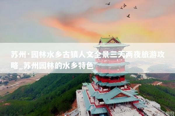 苏州·园林水乡古镇人文全景三天两夜旅游攻略_苏州园林的水乡特色
