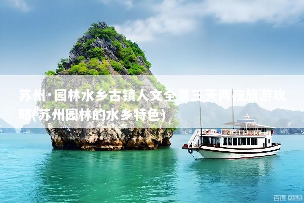 苏州·园林水乡古镇人文全景三天两夜旅游攻略(苏州园林的水乡特色)