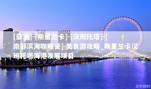 [亚洲]-[斯里兰卡]-[汉班托塔]-[南部滨海咖喱餐]-美食游攻略_斯里兰卡汉班托塔海港发展项目