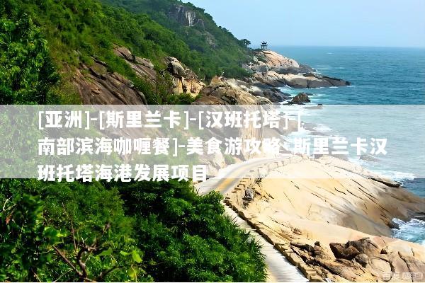 [亚洲]-[斯里兰卡]-[汉班托塔]-[南部滨海咖喱餐]-美食游攻略_斯里兰卡汉班托塔海港发展项目
