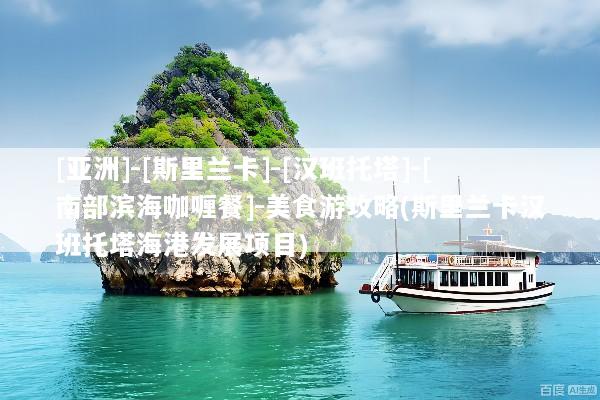 [亚洲]-[斯里兰卡]-[汉班托塔]-[南部滨海咖喱餐]-美食游攻略(斯里兰卡汉班托塔海港发展项目)