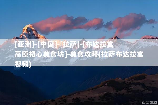 [亚洲]-[中国]-[拉萨]-[布达拉宫高原初心美食坊]-美食攻略(拉萨布达拉宫视频)