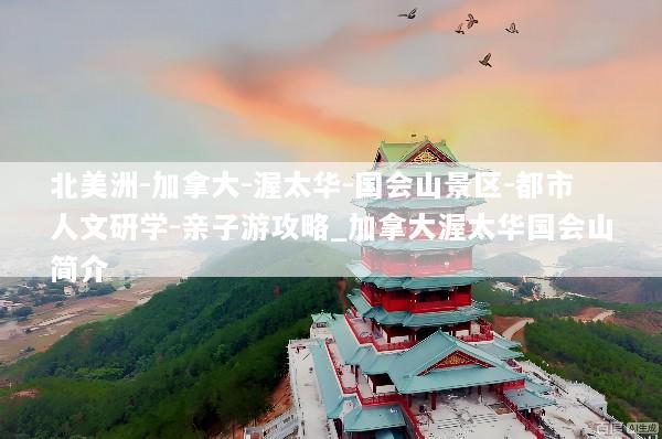 北美洲-加拿大-渥太华-国会山景区-都市人文研学-亲子游攻略_加拿大渥太华国会山简介