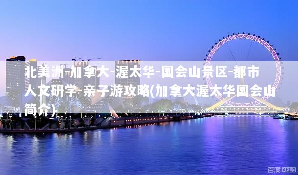 北美洲-加拿大-渥太华-国会山景区-都市人文研学-亲子游攻略(加拿大渥太华国会山简介)