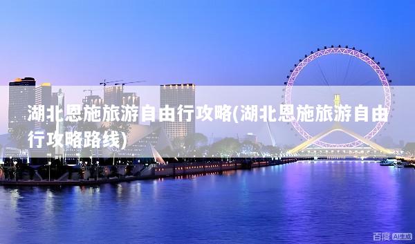 湖北恩施旅游自由行攻略(湖北恩施旅游自由行攻略路线)
