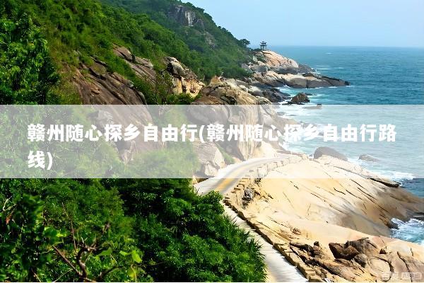 赣州随心探乡自由行(赣州随心探乡自由行路线)